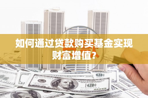 靖州如何通过贷款购买基金实现财富增值？