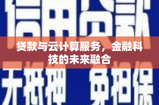 靖州贷款与云计算服务，金融科技的未来融合