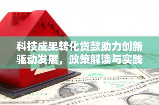 靖州科技成果转化贷款助力创新驱动发展，政策解读与实践探索