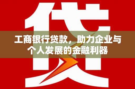 靖州工商银行贷款，助力企业与个人发展的金融利器