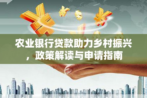 靖州农业银行贷款助力乡村振兴，政策解读与申请指南