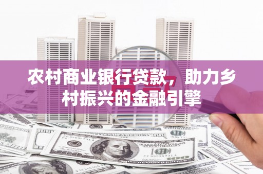 靖州农村商业银行贷款，助力乡村振兴的金融引擎