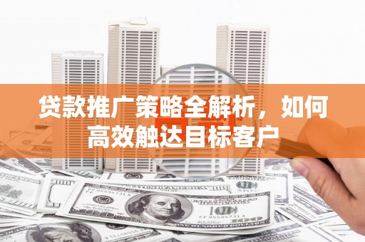靖州贷款推广策略全解析，如何高效触达目标客户
