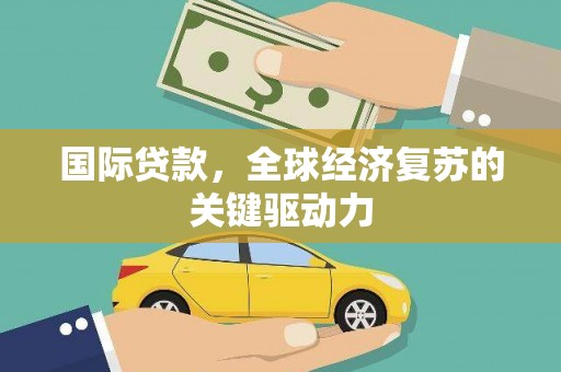 靖州国际贷款，全球经济复苏的关键驱动力