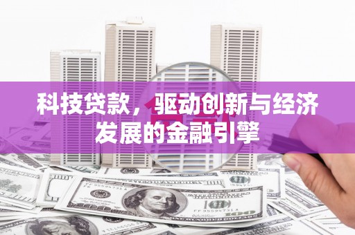 靖州科技贷款，驱动创新与经济发展的金融引擎