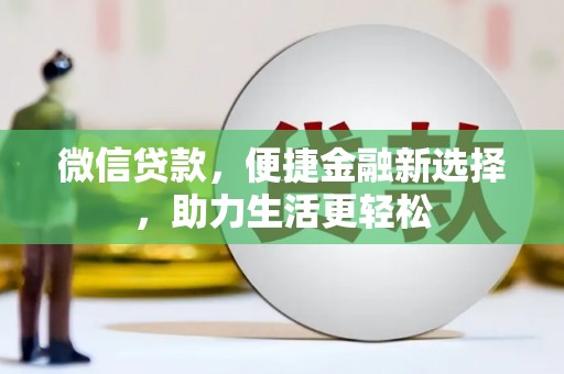靖州微信贷款，便捷金融新选择，助力生活更轻松
