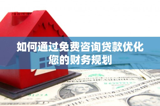 靖州如何通过免费咨询贷款优化您的财务规划
