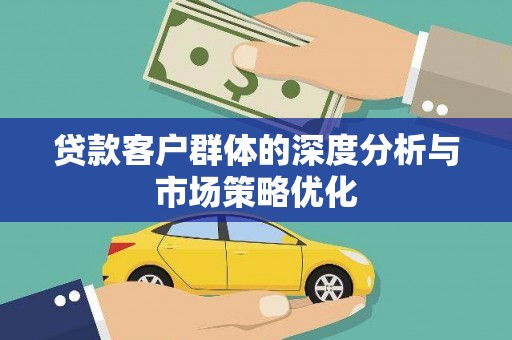 靖州贷款客户群体的深度分析与市场策略优化