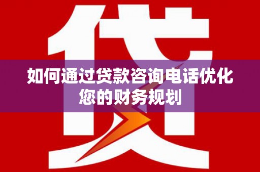 靖州如何通过贷款咨询电话优化您的财务规划
