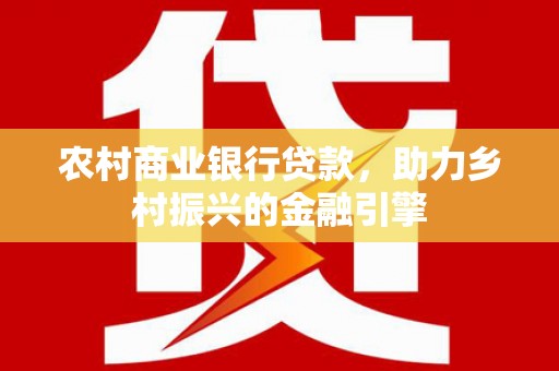 靖州农村商业银行贷款，助力乡村振兴的金融引擎