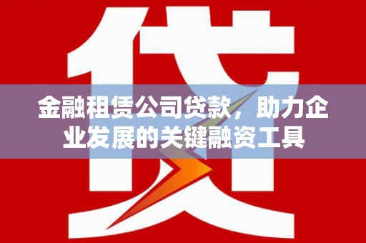 靖州金融租赁公司贷款，助力企业发展的关键融资工具