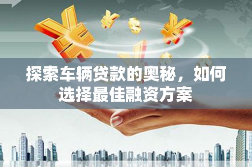 靖州探索车辆贷款的奥秘，如何选择最佳融资方案