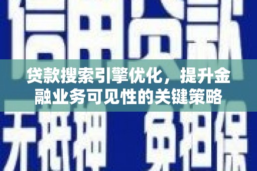 靖州贷款搜索引擎优化，提升金融业务可见性的关键策略