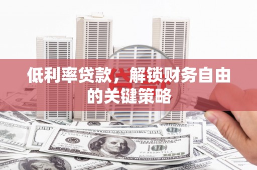 靖州低利率贷款，解锁财务自由的关键策略