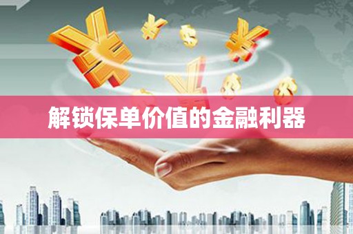 靖州解锁保单价值的金融利器
