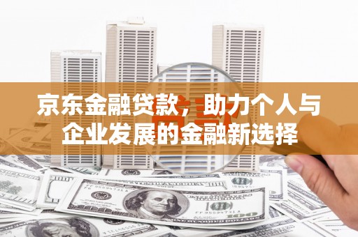 靖州京东金融贷款，助力个人与企业发展的金融新选择