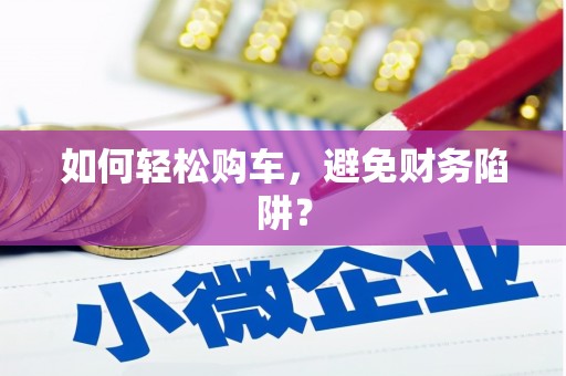 靖州如何轻松购车，避免财务陷阱？