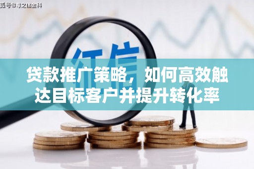 靖州贷款推广策略，如何高效触达目标客户并提升转化率