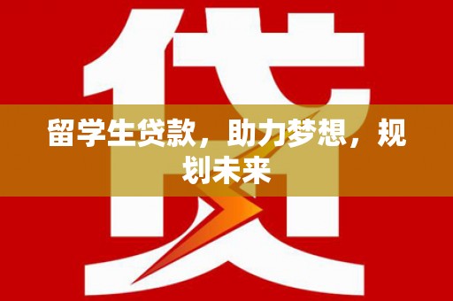 靖州留学生贷款，助力梦想，规划未来