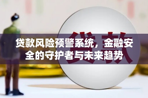 靖州贷款风险预警系统，金融安全的守护者与未来趋势