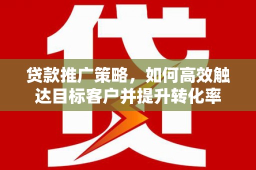 靖州贷款推广策略，如何高效触达目标客户并提升转化率