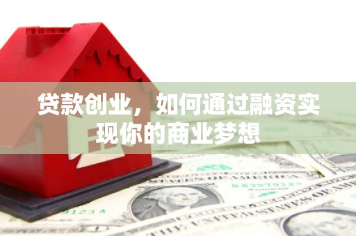 靖州贷款创业，如何通过融资实现你的商业梦想