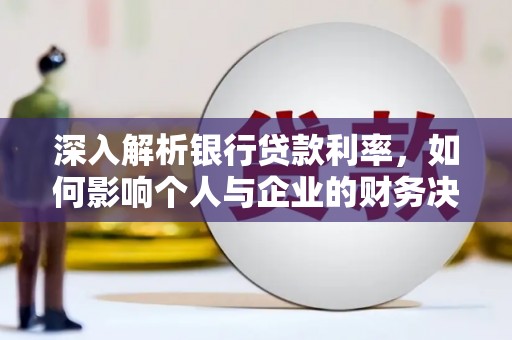 靖州深入解析银行贷款利率，如何影响个人与企业的财务决策