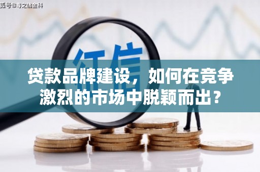 靖州贷款品牌建设，如何在竞争激烈的市场中脱颖而出？