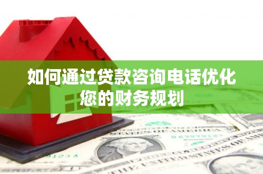 靖州如何通过贷款咨询电话优化您的财务规划