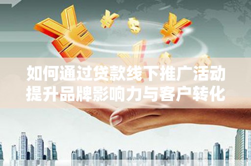 靖州如何通过贷款线下推广活动提升品牌影响力与客户转化率