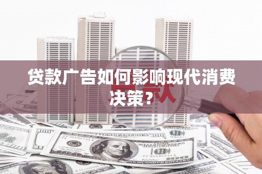 靖州贷款广告如何影响现代消费决策？