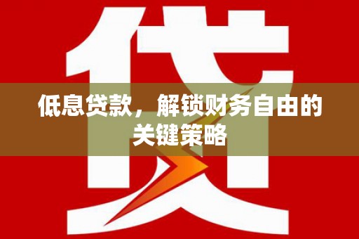靖州低息贷款，解锁财务自由的关键策略
