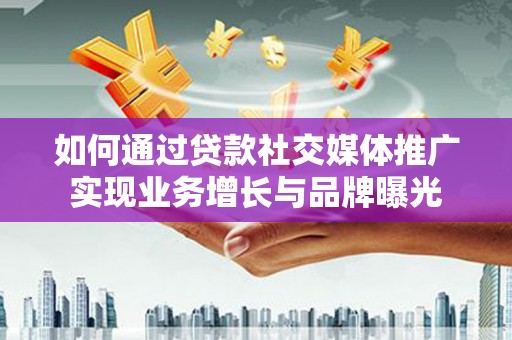 靖州如何通过贷款社交媒体推广实现业务增长与品牌曝光