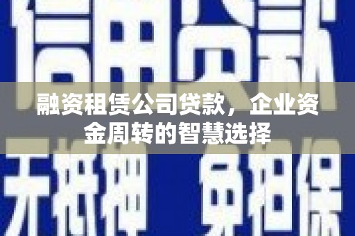 靖州融资租赁公司贷款，企业资金周转的智慧选择