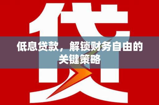靖州低息贷款，解锁财务自由的关键策略