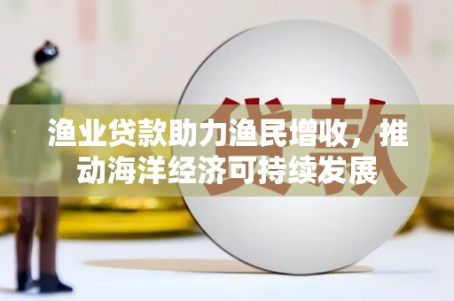 靖州渔业贷款助力渔民增收，推动海洋经济可持续发展