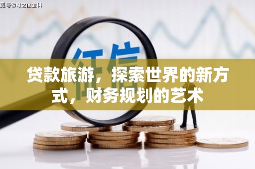 靖州贷款旅游，探索世界的新方式，财务规划的艺术