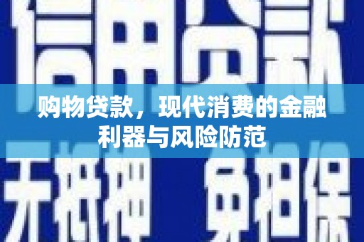 靖州购物贷款，现代消费的金融利器与风险防范