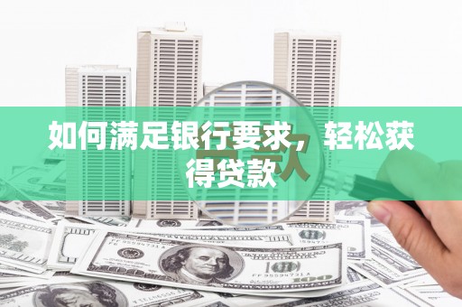 靖州如何满足银行要求，轻松获得贷款