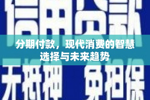靖州分期付款，现代消费的智慧选择与未来趋势