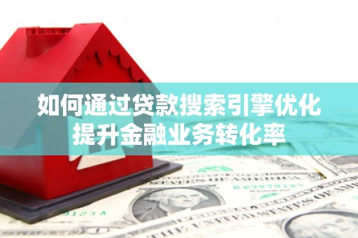 靖州如何通过贷款搜索引擎优化提升金融业务转化率