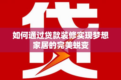 靖州如何通过贷款装修实现梦想家居的完美蜕变