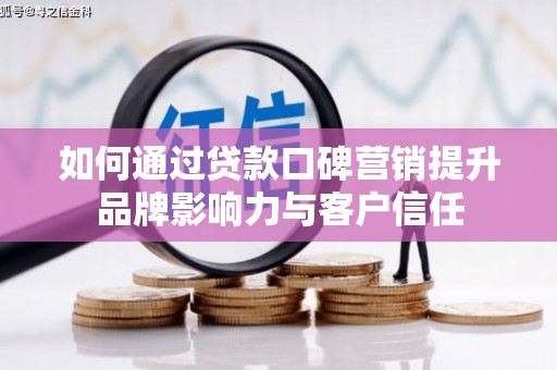 靖州如何通过贷款口碑营销提升品牌影响力与客户信任