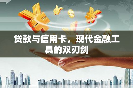 靖州贷款与信用卡，现代金融工具的双刃剑