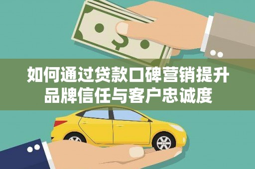 靖州如何通过贷款口碑营销提升品牌信任与客户忠诚度