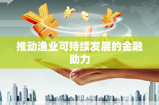 靖州推动渔业可持续发展的金融助力