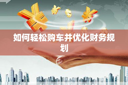 靖州如何轻松购车并优化财务规划
