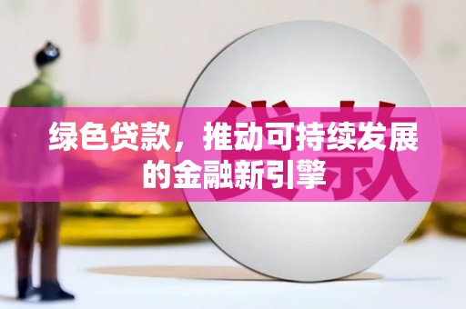 靖州绿色贷款，推动可持续发展的金融新引擎
