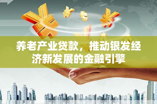靖州养老产业贷款，推动银发经济新发展的金融引擎