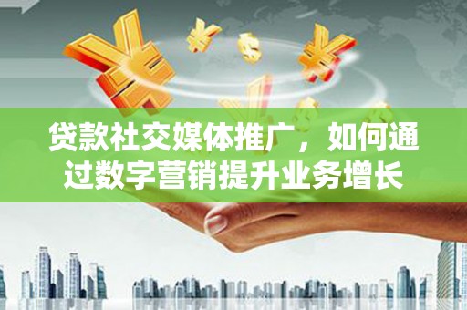 靖州贷款社交媒体推广，如何通过数字营销提升业务增长